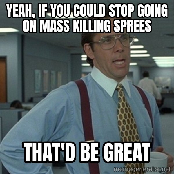 Office Space That Would Be Great meme: yeah, if you could stop going on mass killing sprees / that'd be great