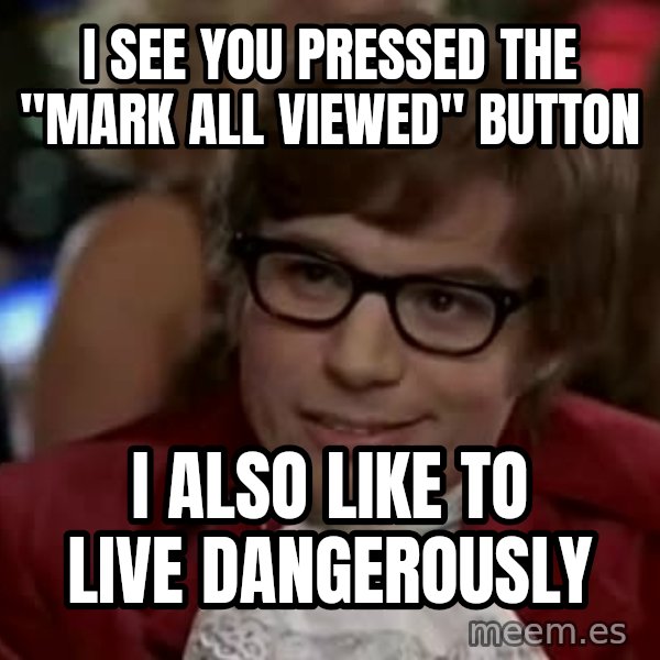 Austin Power meme: I see you pressed the "mark all viewed" button / I also like to live dangerously