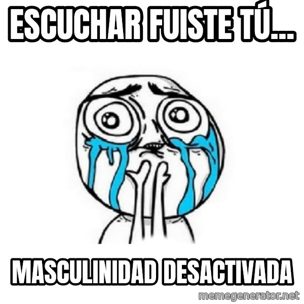 Crying face meme: escuchar      fuiste tú... / masculinidad   desactivada