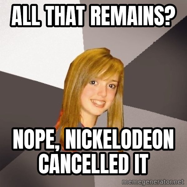 Musically Oblivious 8th Grader meme: all that remains? / nope, nickelodeon cancelled it