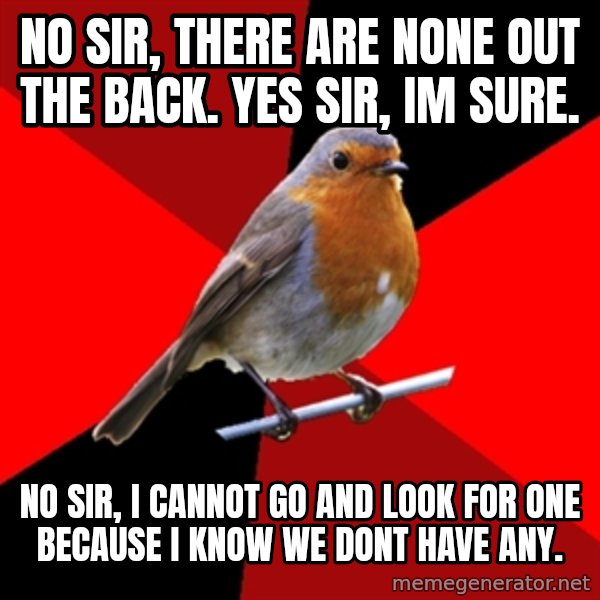 Retail Robin meme: NO SIR, THERE ARE NONE OUT THE BACK. YES SIR, IM SURE. / NO SIR, I CANNOT GO AND LOOK FOR ONE BECAUSE I KNOW WE DONT HAVE ANY.