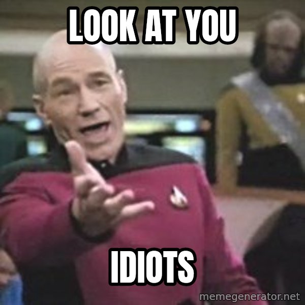 Captain Picard meme: LOOK AT YOU / IDIOTS