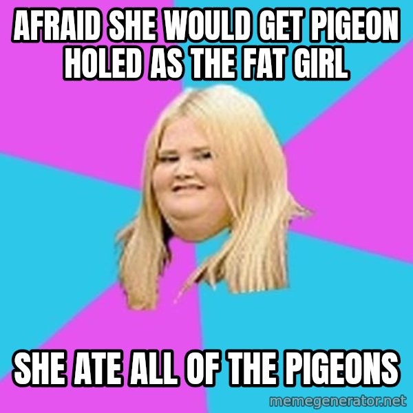 Fat Girl meme: afraid she would get  pigeon holed as the fat girl / she ate all of the pigeons
