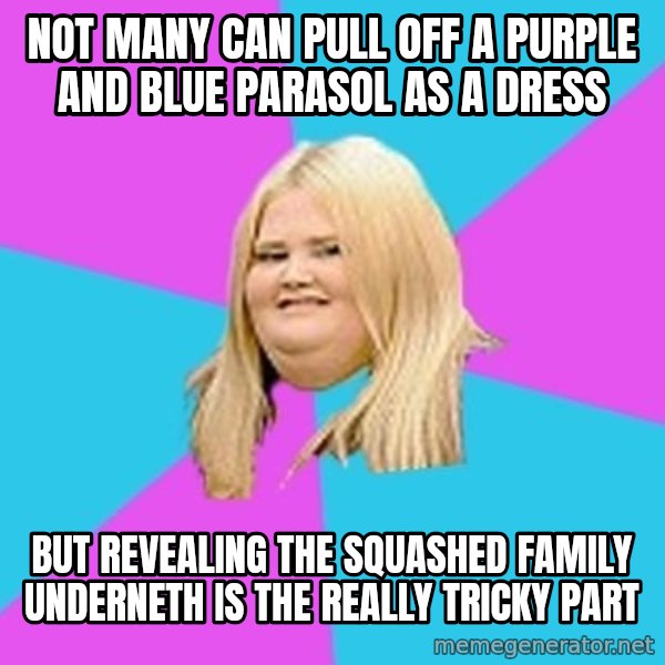 Fat Girl meme: not many can pull off a purple and blue parasol as a dress / but  revealing the squashed family underneth is the really tricky part