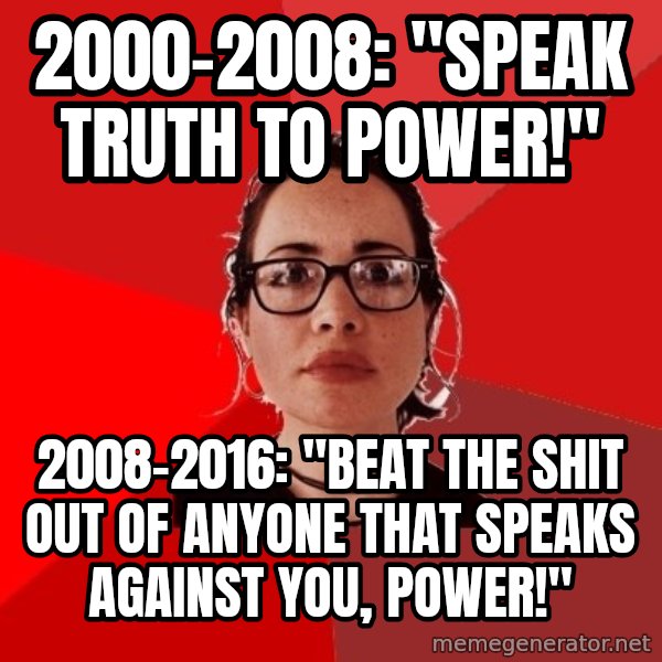 Liberal Douche Garofalo meme: 2000-2008: "Speak truth to power!" / 2008-2016: "beat the shit out of anyone that speaks against you, power!"