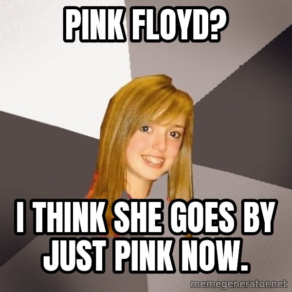 Musically Oblivious 8th Grader meme: Pink floyd? / I think she goes by just pink now.