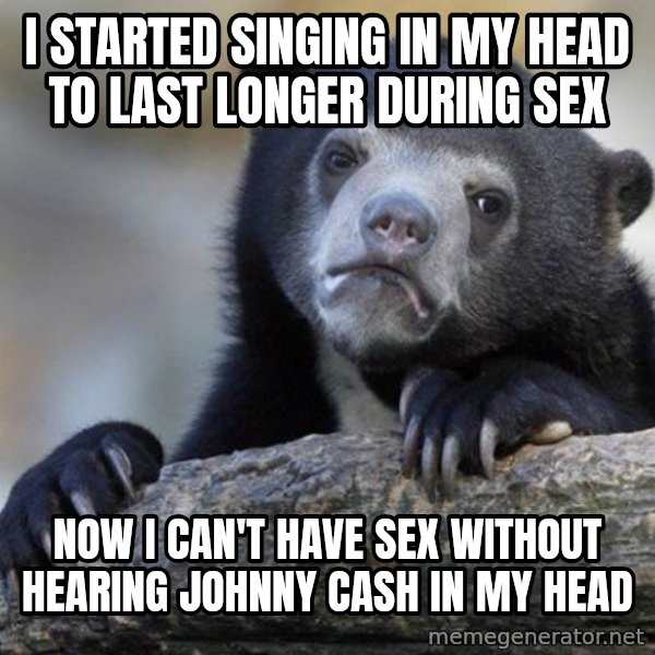 Confession Bear meme: i started singing in my head to last longer during sex / now i can't have sex without hearing johnny cash in my head