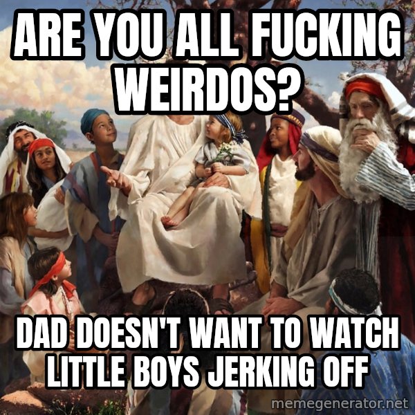 storytime jesus meme: Are you all fucking weirdos? / dad doesn't want to watch little boys jerking off