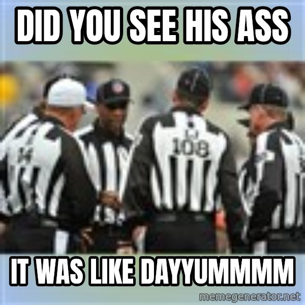 NFL Ref Meeting meme: DID YOU SEE HIS ASS / IT WAS LIKE DAYYUMMMM
