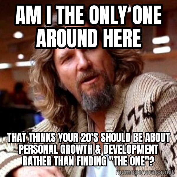 Big Lebowski meme: am i the only one around here / that thinks your 20's should be about personal growth & development rather than finding "the one"?
