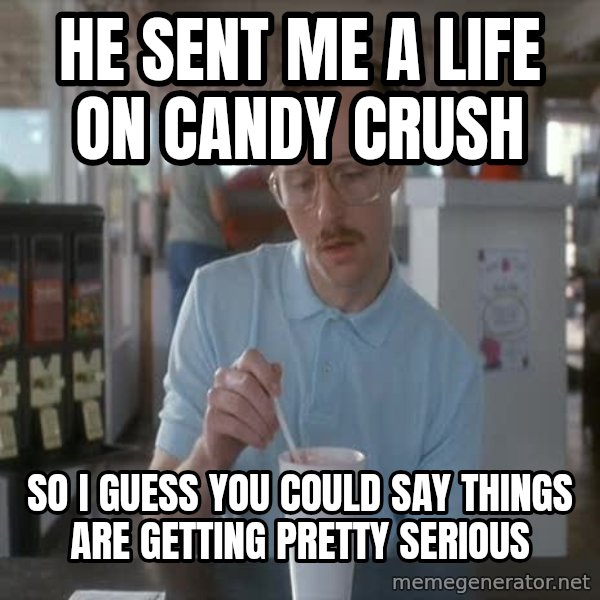 so i guess you could say things are getting pretty serious meme: he sent me a life on candy crush / so i guess you could say things are getting pretty serious