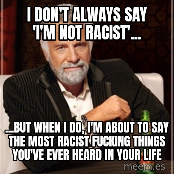 Dos Equis Guy gives advice meme: i don't always say      'i'm not racist'... / ...but when i do, i'm about to say the most racist fucking things you've ever heard in your life
