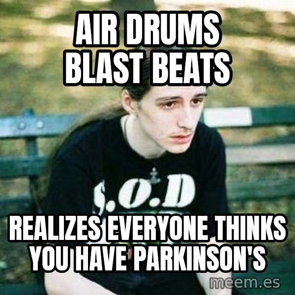 depressed metalhead meme: air drums blast beats / realizes everyone thinks you have parkinson's