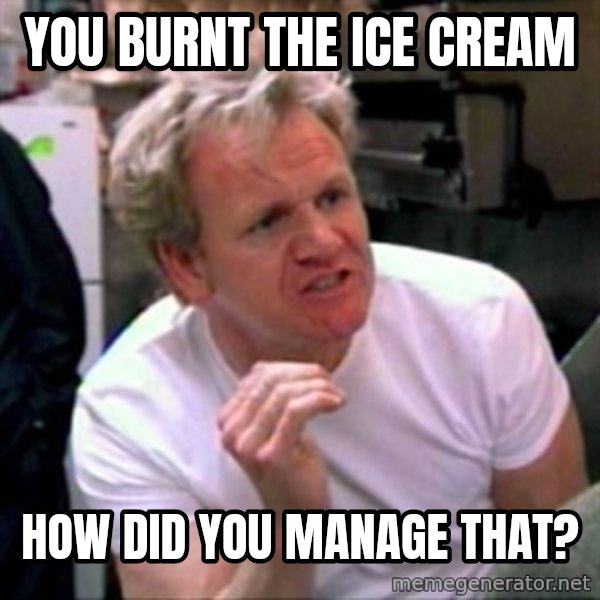 Gordon Ramsay meme: You burnt the Ice Cream / How did you manage that?