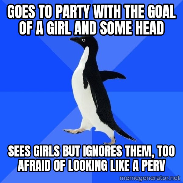 Socially Awkward Penguin meme: goes to party with the goal of a girl and some head / sees girls but ignores them, too afraid of looking like a perv