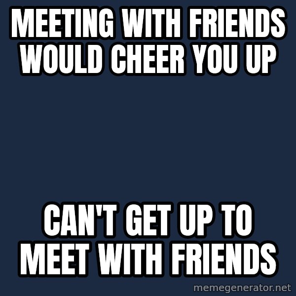 Chronic Illness Cat meme: meeting with friends would cheer you up / can't get up to meet with friends