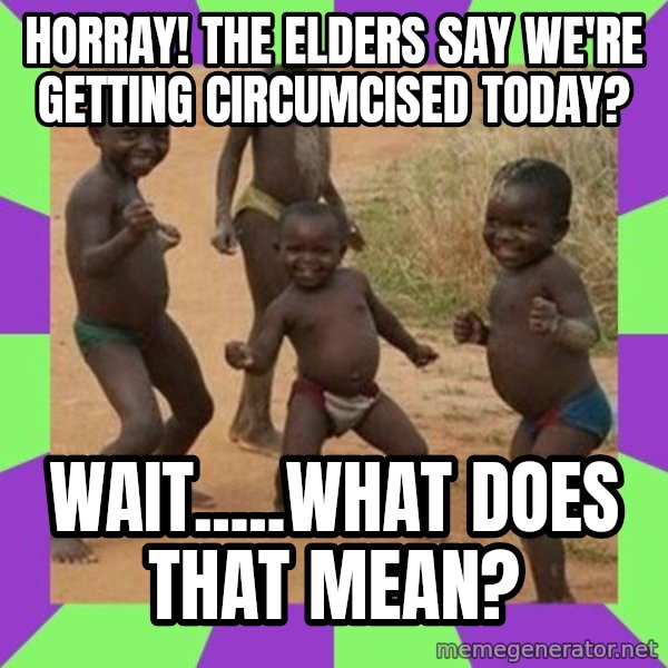 african children dancing meme: HORRAY! THE ELDERS SAY WE'RE GETTING CIRCUMCISED TODAY? / WAIT.....WHAT DOES THAT MEAN?