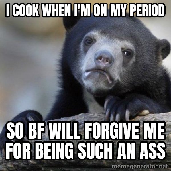 Confession Bear meme: I cook when i'm on my period / so bf will forgive me for being such an ass
