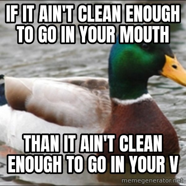 Actual Advice Mallard 1 meme: If it ain't clean enough to go in your mouth / Than it ain't clean enough to go in your v
