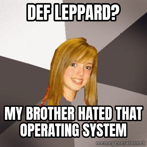 Musically Oblivious 8th Grader meme: def leppard? / my brother hated that operating system