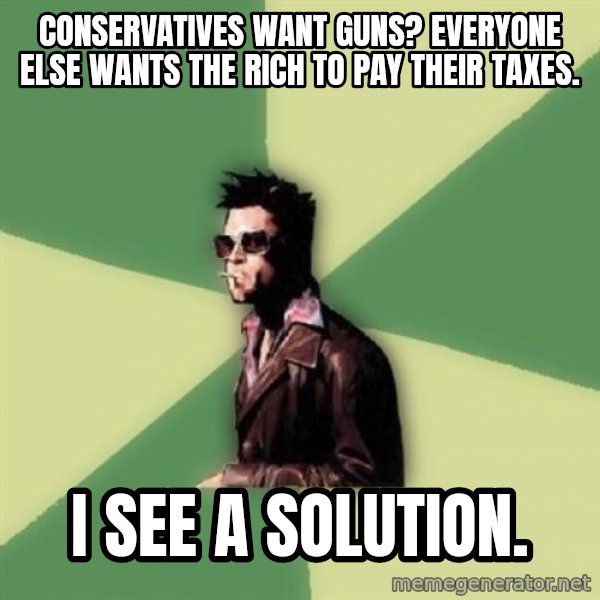 Tyler Durden meme: Conservatives want guns?  Everyone else wants the rich to pay their taxes. / I see a solution.