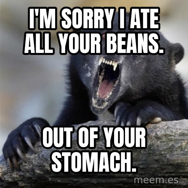 Insane Confession Bear meme: I'm Sorry i ate all your beans. / Out of your stomach.
