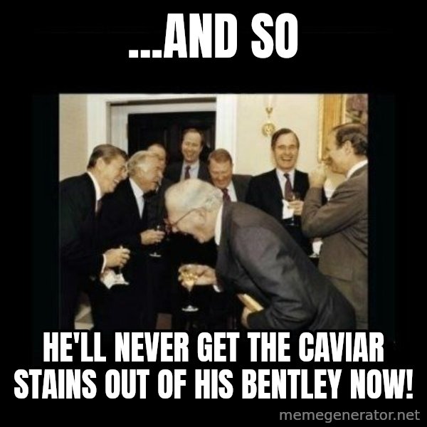 Rich Men Laughing meme: ...AND SO / HE'LL NEVER GET THE CAVIAR STAINS OUT OF HIS BENTLEY NOW!