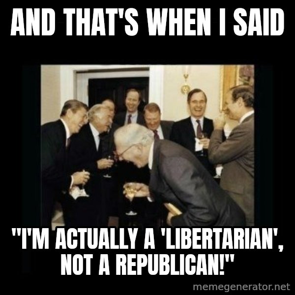 Rich Men Laughing meme: AND THAT'S WHEN I SAID / "I'M ACTUALLY A 'LIBERTARIAN', NOT A REPUBLICAN!"