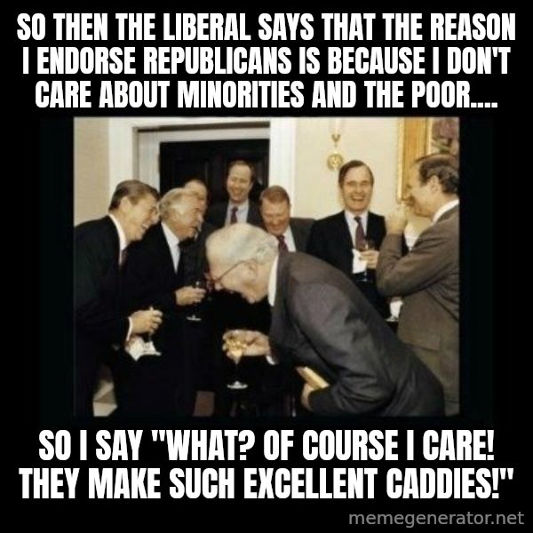 Rich Men Laughing meme: SO THEN THE LIBERAL SAYS THAT THE REASON I ENDORSE REPUBLICANS IS BECAUSE I DON'T CARE ABOUT MINORITIES AND THE POOR.... / SO I SAY "WHAT? OF COURSE I CARE! THEY MAKE SUCH EXCELLENT CADDIES!"
