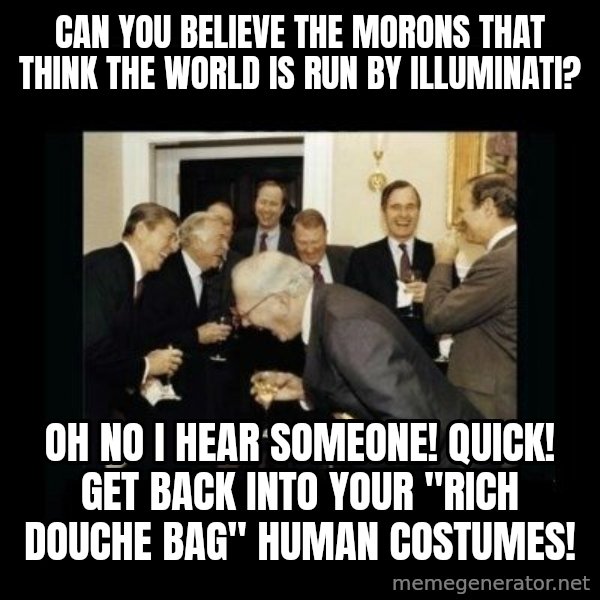 Rich Men Laughing meme: CAN YOU BELIEVE THE MORONS THAT THINK THE WORLD IS RUN BY ILLUMINATI? / OH NO I HEAR SOMEONE! QUICK! GET BACK INTO YOUR "RICH DOUCHE BAG" HUMAN COSTUMES!