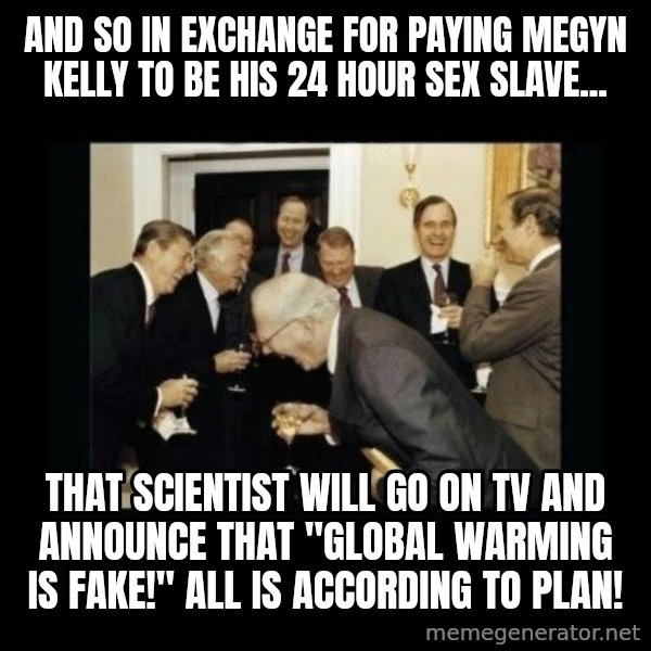Rich Men Laughing meme: AND SO IN EXCHANGE FOR PAYING MEGYN KELLY TO BE HIS 24 HOUR SEX SLAVE... / THAT SCIENTIST WILL GO ON TV AND ANNOUNCE THAT "GLOBAL WARMING IS FAKE!" ALL IS ACCORDING TO PLAN!