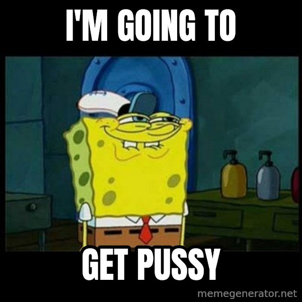 Don't you, Squidward? meme: I'M GOING TO / GET PUSSY