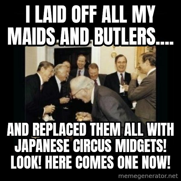 Rich Men Laughing meme: I LAID OFF ALL MY MAIDS AND BUTLERS.... / AND REPLACED THEM ALL WITH JAPANESE CIRCUS MIDGETS! LOOK! HERE COMES ONE NOW!