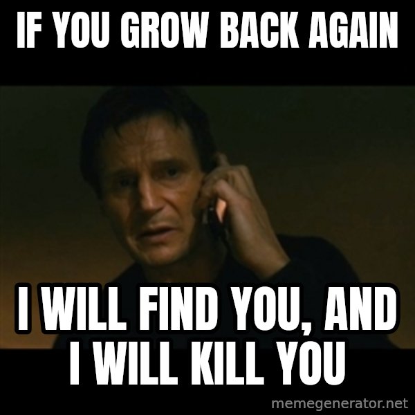 liam neeson taken meme: If you grow back again / I will find you, and i will kill you