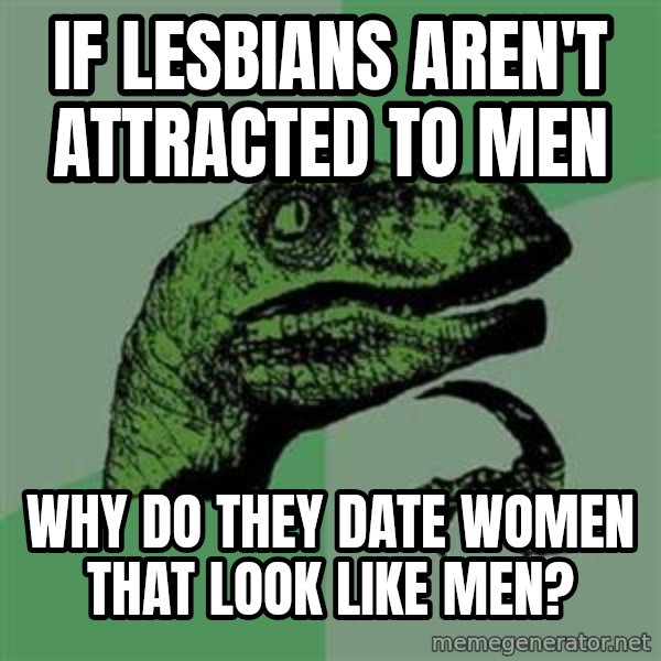 Philosoraptor meme: If lesBians aren't attRacted to men / Why do they date woMen that look like men?