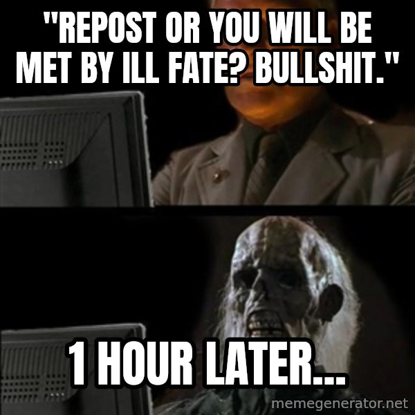 Waiting For meme: "repost or you will be met by ill fate? bullshit." / 1 hour later...