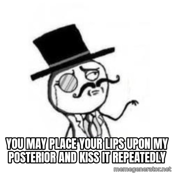 Feel Like A Sir meme: YOU MAY PLACE YOUR LIPS UPON MY POSTERIOR AND KISS IT REPEATEDLY