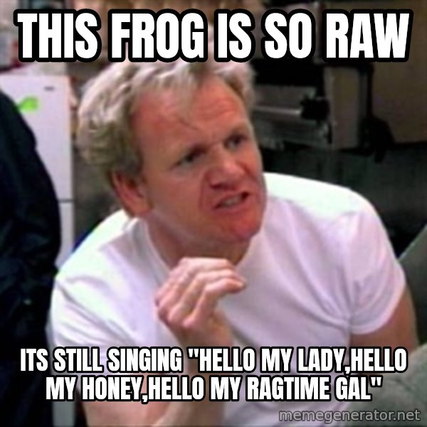 Gordon Ramsay meme: this frog is so raw / its still singing "Hello my lady,Hello my honey,Hello my ragtime gal"