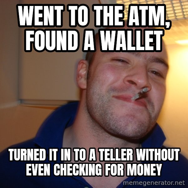 Good Guy Greg meme: Went to the atm, found a wallet / Turned it in to a teller without even checking for money