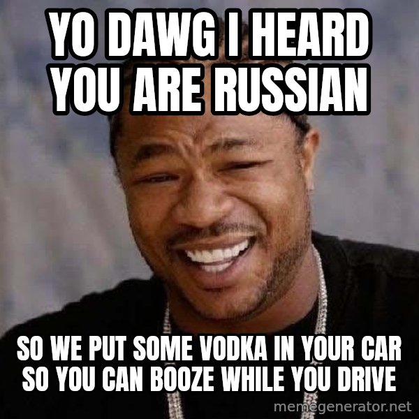 Yo Dawg meme: Yo Dawg I heard you are russian / so we put some vodka in your car so you can booze while you drive