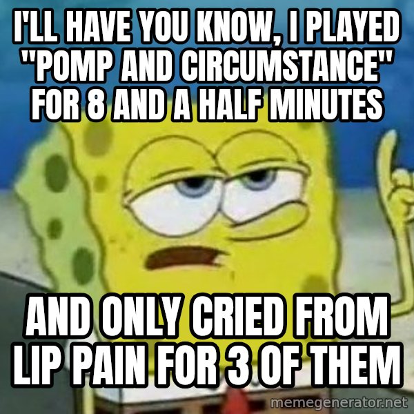 Tough Spongebob meme: I'll have you know, I played "pomp and circumstance" for 8 and a half minutes / and only cried from lip pain for 3 of them