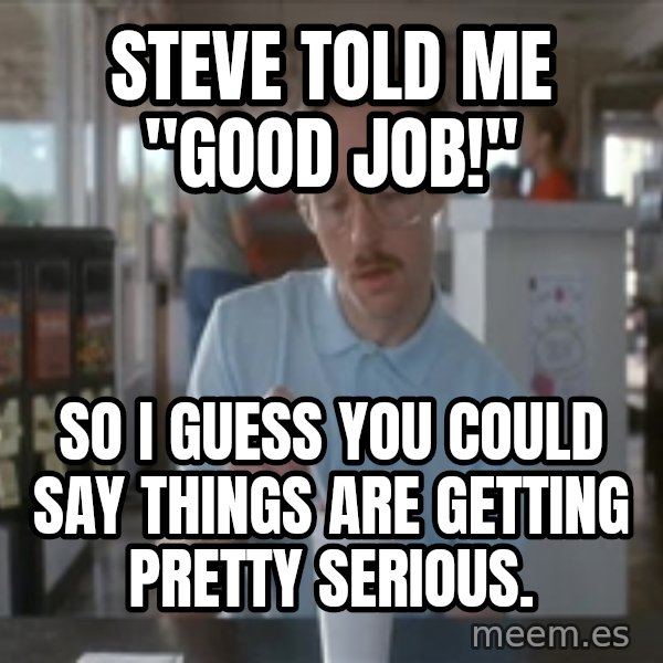 Things are getting pretty Serious (Napoleon Dynamite) meme: steve told me "good job!" / so i guess you could say things are getting pretty serious.