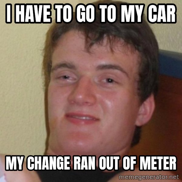 Really Stoned Guy meme: i have to go to my car / my change ran out of meter