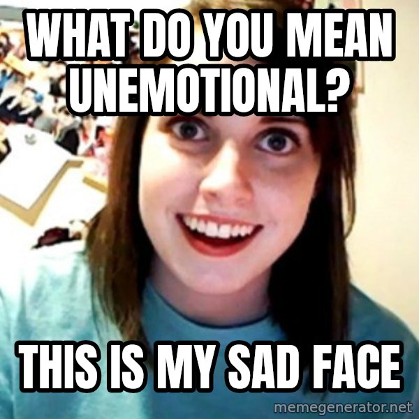 Overly Obsessed Girlfriend meme: what do you mean unemotional? / This is my sad face