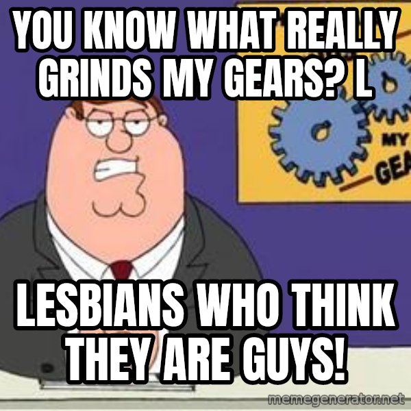 Grinds My Gears Peter Griffin meme: You know what really grinDs my gears? L / Lesbians who think they are guys!