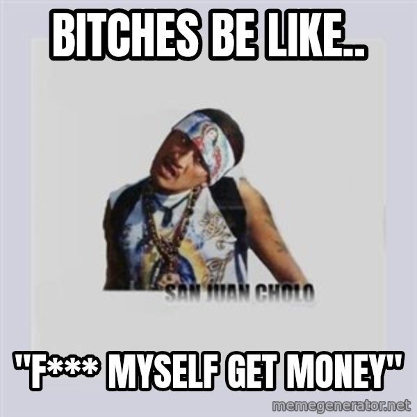 san juan cholo meme: bitches be like.. / "f*** myself get money"