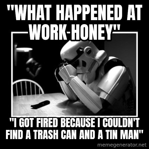 Sad Trooper meme: "WHAT HAPPENED AT WORK HONEY" / "I GOT FIRED BECAUSE I COULDN'T FIND A TRASH CAN AND A TIN MAN"