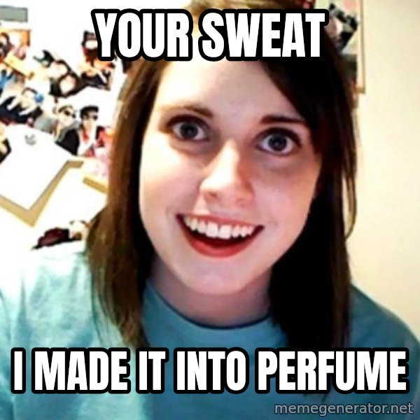 Overly Obsessed Girlfriend meme: Your sweat / i made it into perfume
