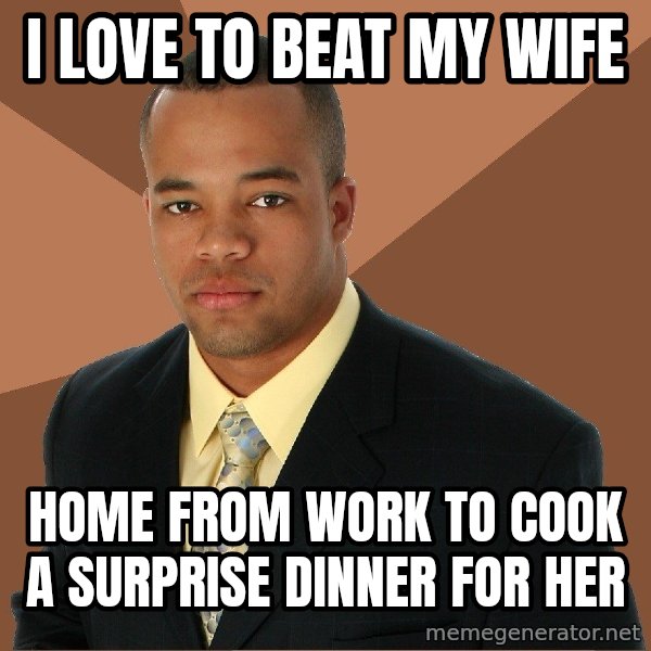 Successful Black Man meme: i love to beat my wife / home from work to cook a surprise dinner for her