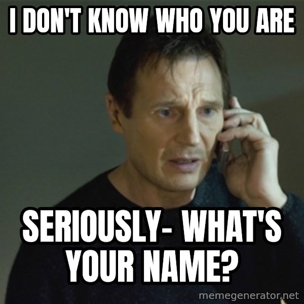 I don't know who you are... meme: i don't know who you are / seriously- what's your name?